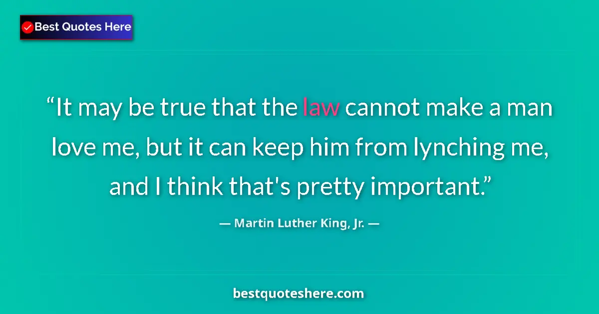 Quote by Martin Luther King, Jr.: It may be true that the law cannot make a man love me, but it can keep him from lynching me, and I t...