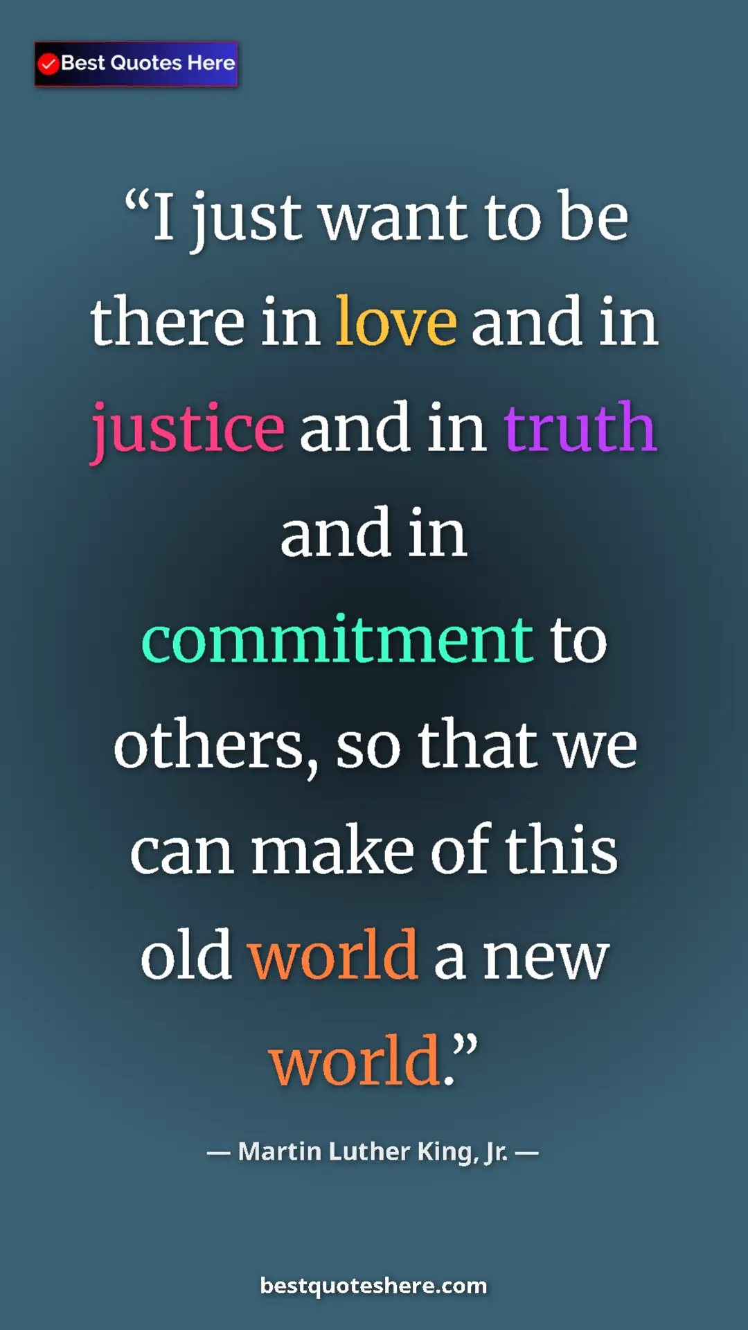 Pinterest quote poster by Martin Luther King, Jr.: "I just want to be there in love and in justice and in truth..."