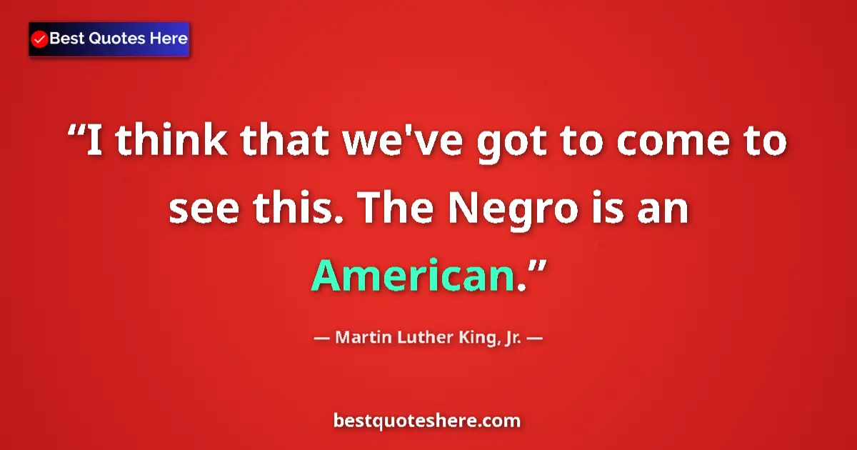 Quote by Martin Luther King, Jr.: I think that we've got to come to see this. The Negro is an American....