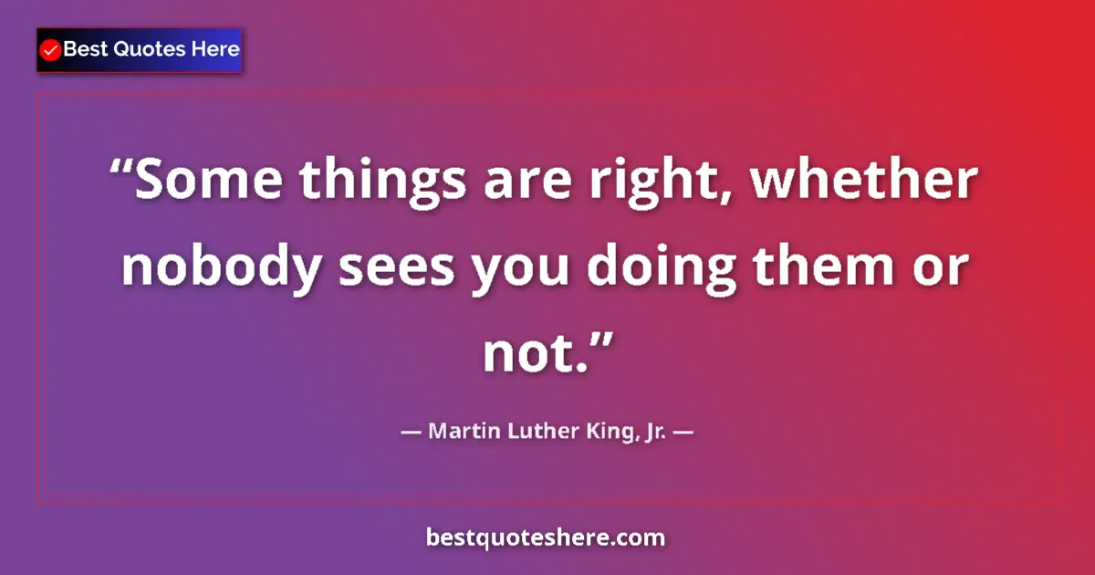 Quote by Martin Luther King, Jr.: Some things are right, whether nobody sees you doi