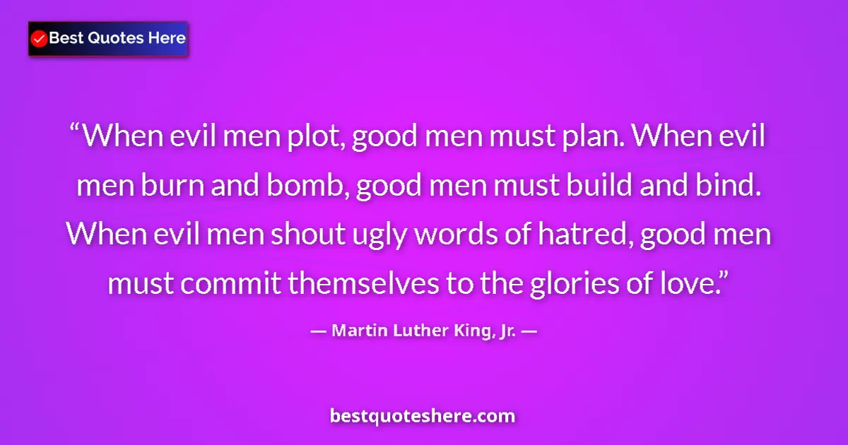 Quote by Martin Luther King, Jr.: When evil men plot, good men must plan. When evil men burn and bomb, good men must build and bind. W...