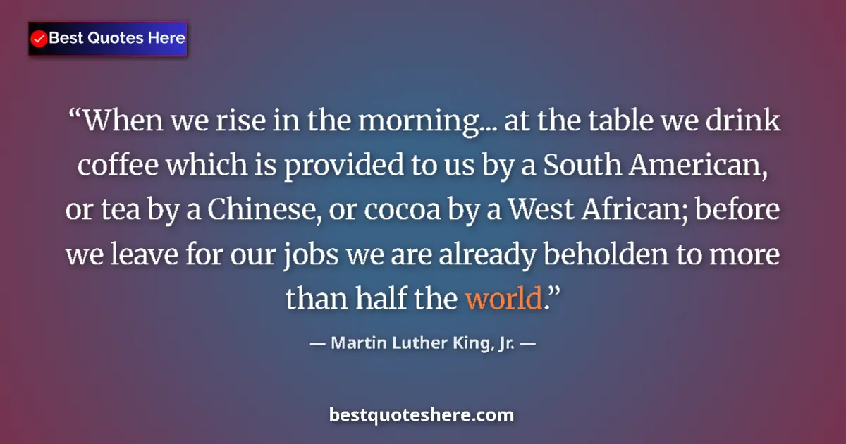 Quote by Martin Luther King, Jr.: When we rise in the morning... at the table we drink coffee which is provided to us by a South Ameri...