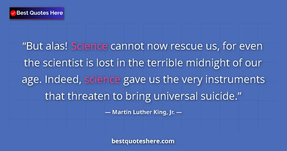 Quote by Martin Luther King, Jr.: But alas! Science cannot now rescue us, for even the scientist is lost in the terrible midnight of o...