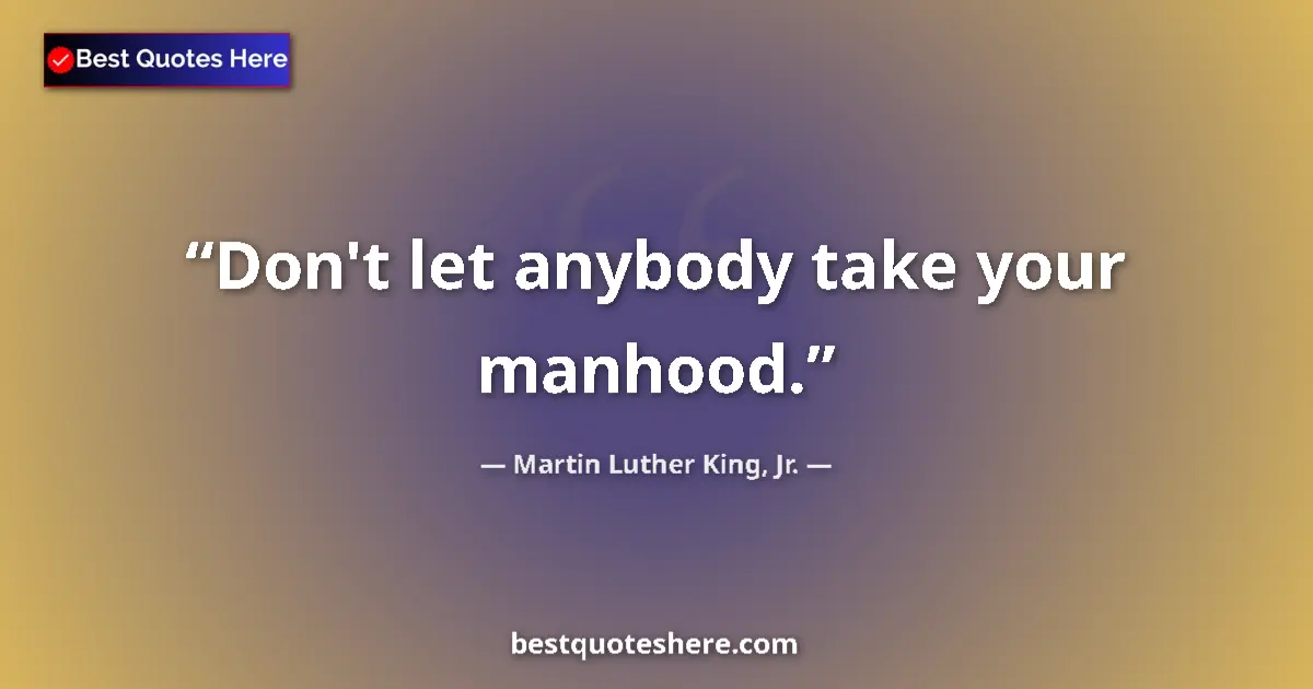 Quote by Martin Luther King, Jr.: Don't let anybody take your manhood....