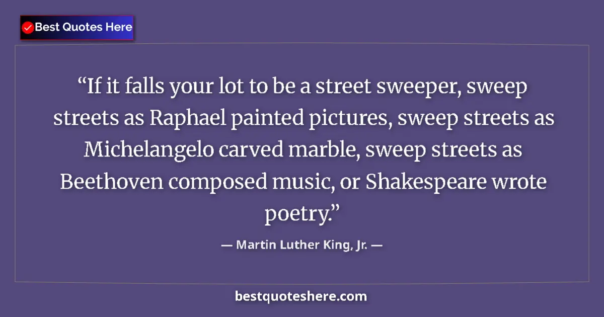 Quote by Martin Luther King, Jr.: If it falls your lot to be a street sweeper, sweep streets as Raphael painted pictures, sweep street...