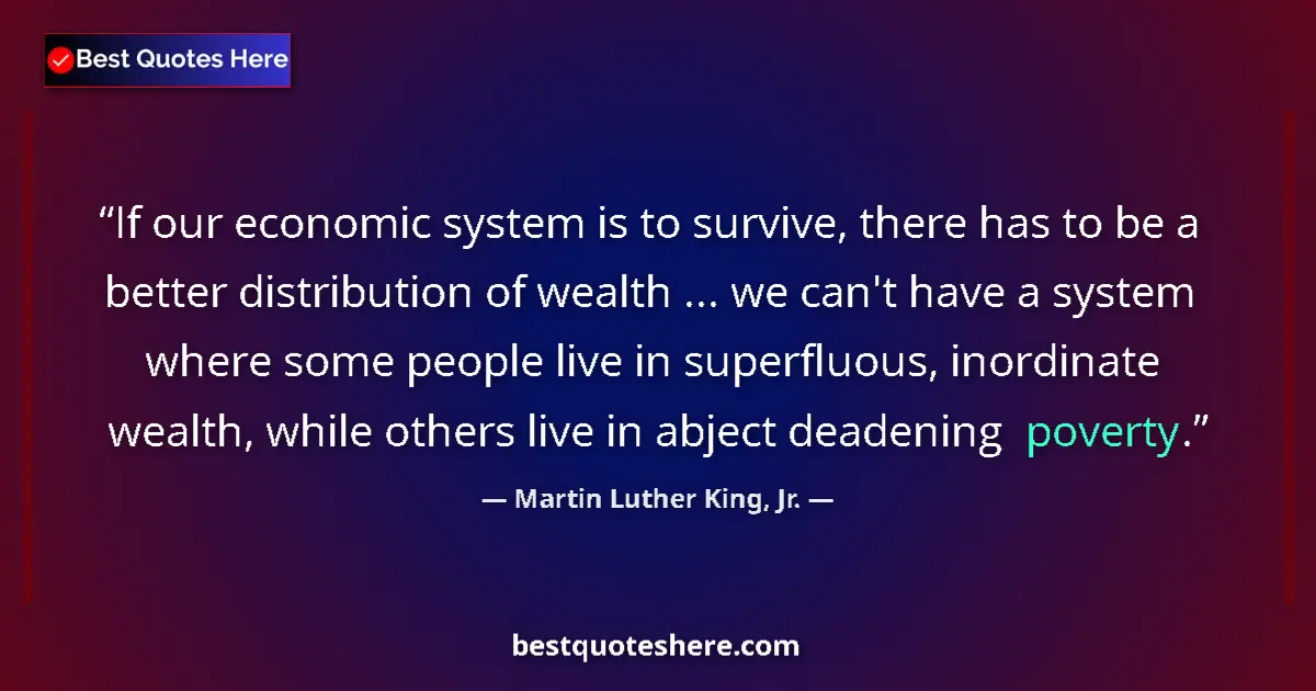 Quote by Martin Luther King, Jr.: If our economic system is to survive, there has to be a better distribution of wealth ... we can't h...