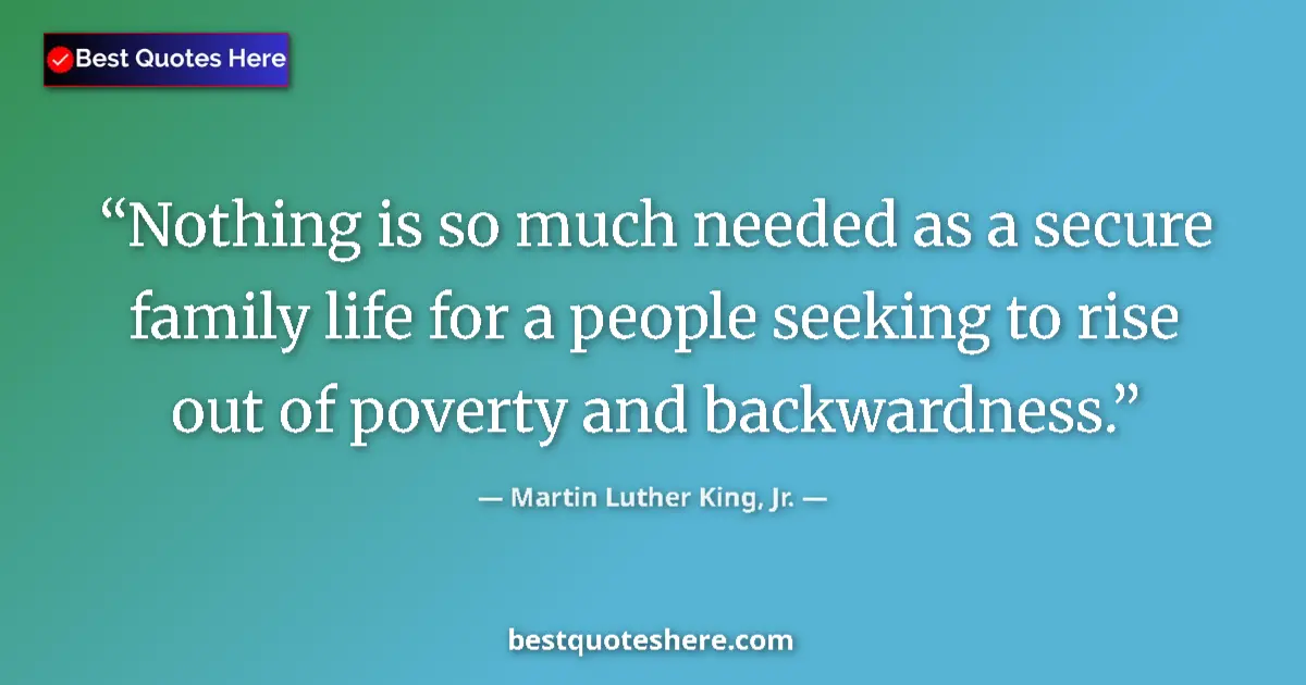 Quote by Martin Luther King, Jr.: Nothing is so much needed as a secure family life for a people seeking to rise out of poverty and ba...