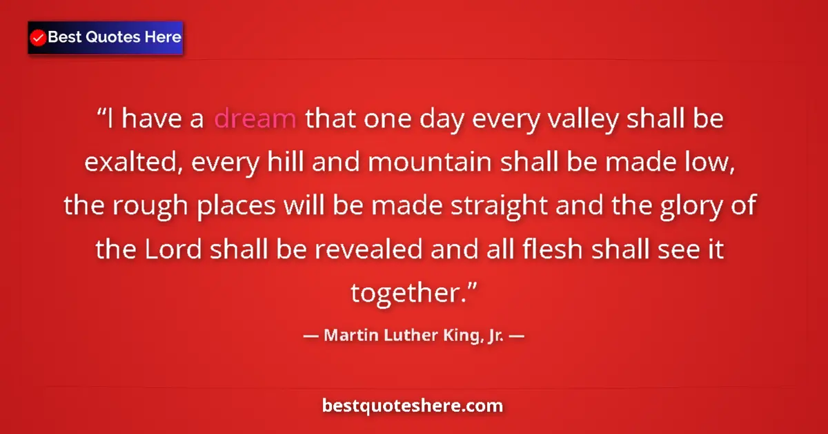 Quote by Martin Luther King, Jr.: I have a dream that one day every valley shall be exalted, every hill and mountain shall be made low...