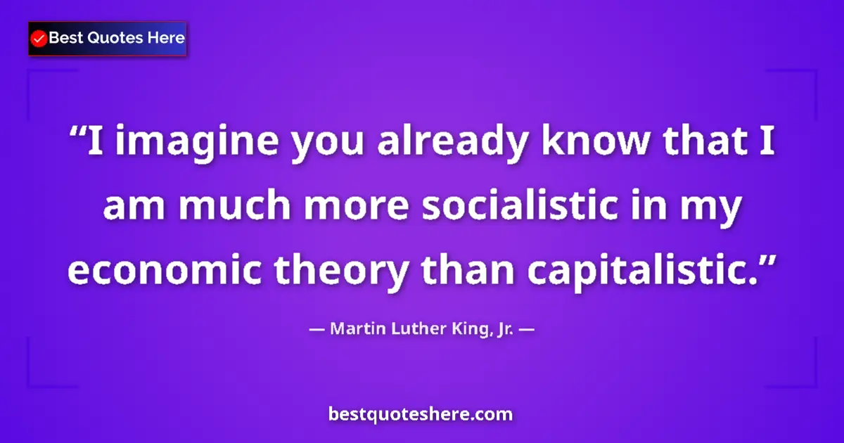 Quote by Martin Luther King, Jr.: I imagine you already know that I am much more socialistic in my economic theory than capitalistic....