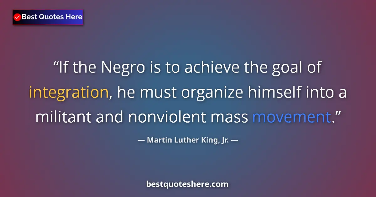 Quote by Martin Luther King, Jr.: If the Negro is to achieve the goal of integration, he must organize himself into a militant and non...