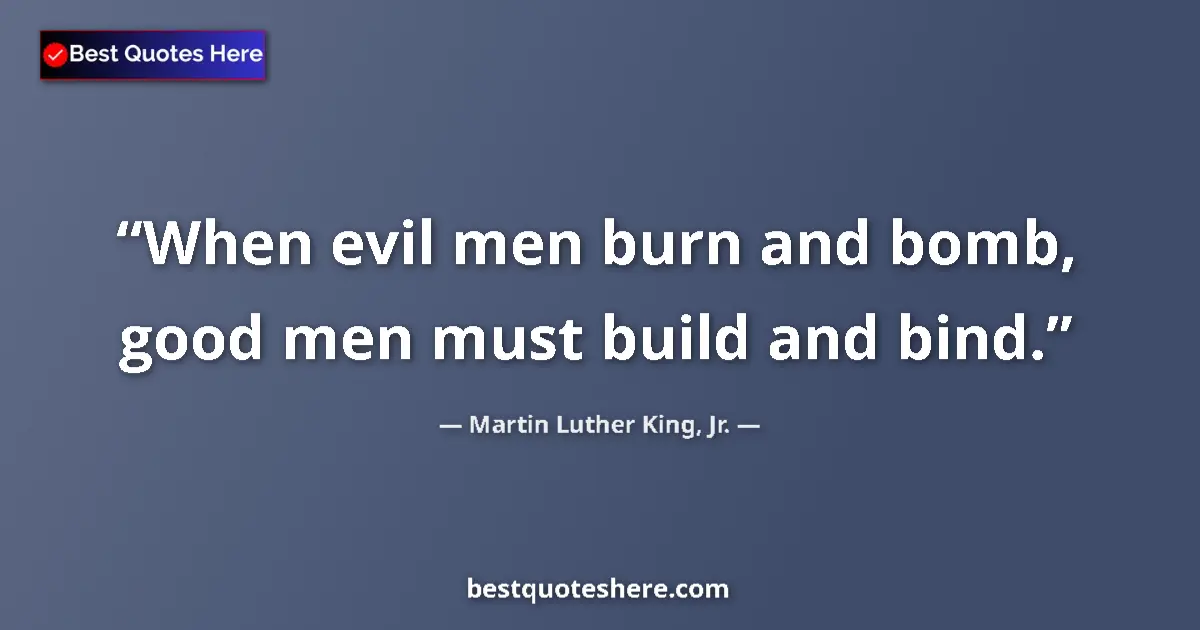 Quote by Martin Luther King, Jr.: When evil men burn and bomb, good men must build and bind....