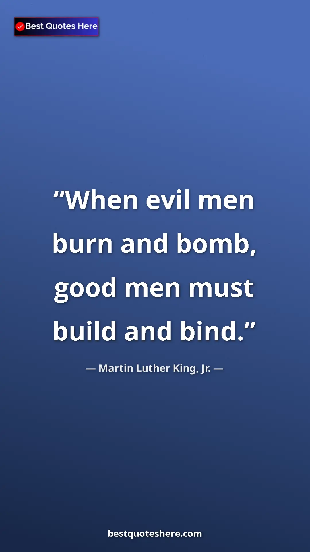 Martin Luther King, Jr. Quote Card: "When evil men burn and bomb, good men must build and bind." Pinterest quote poster by Martin Luther King, Jr.: "When evil men burn and bomb, good men must build and bind."