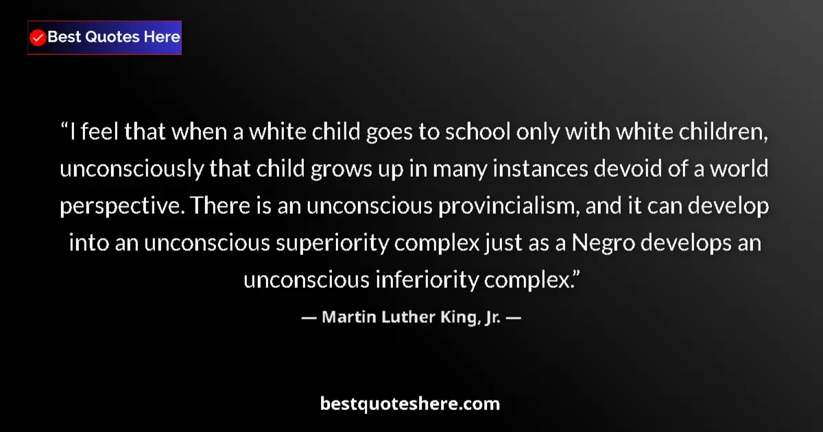 Quote by Martin Luther King, Jr.: I feel that when a white child goes to school only with white children, unconsciously that child gro...