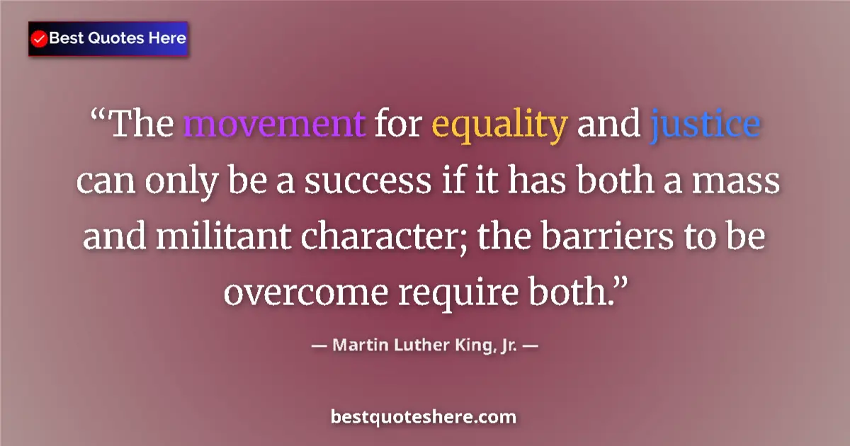 Quote by Martin Luther King, Jr.: The movement for equality and justice can only be a success if it has both a mass and militant chara...