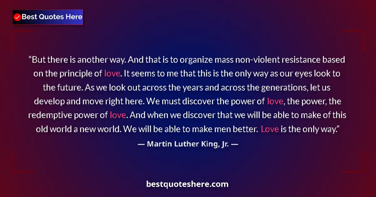 Quote by Martin Luther King, Jr.: But there is another way. And that is to organize mass non-violent resistance based on the principle...