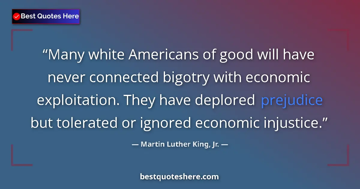 Quote by Martin Luther King, Jr.: Many white Americans of good will have never connected bigotry with economic exploitation. They have...