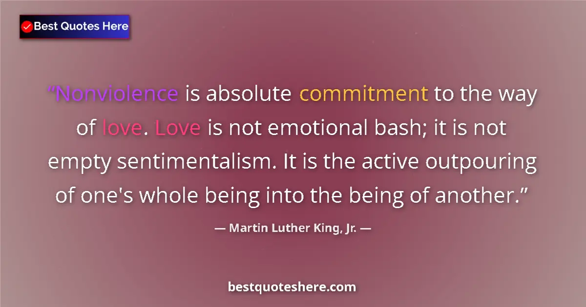 Image for the quote by Martin Luther King Jr: Nonviolence is absolute commitment to the way of love. Love is not emotional bash; it is not empty s...