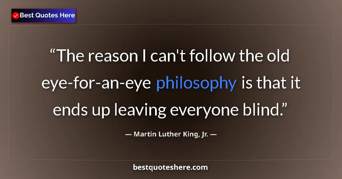Quote by Martin Luther King, Jr.: The reason I can't follow the old eye-for-an-eye philosophy is that it ends up leaving everyone blin...