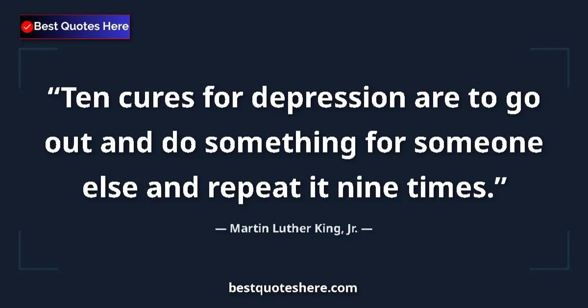 Image for the quote by Martin Luther King Jr: Ten cures for depression are to go out and do something for someone else and repeat it nine times....