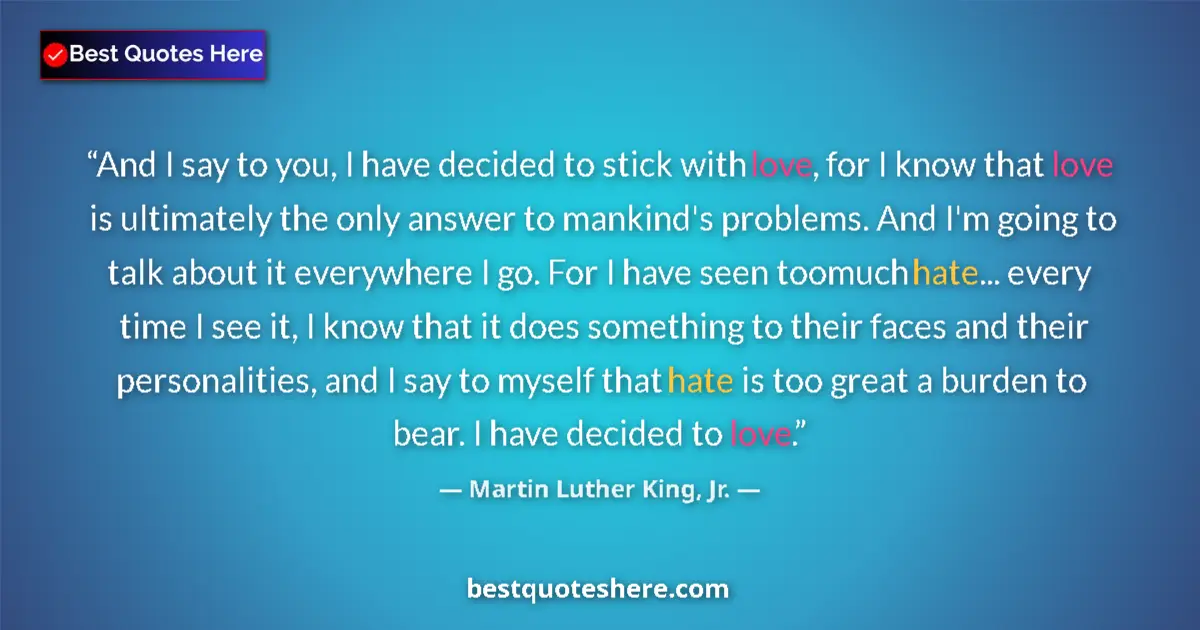 Quote by Martin Luther King, Jr.: And I say to you, I have decided to stick with love, for I know that love is ultimately the only ans...