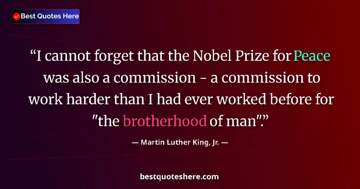 Quote by Martin Luther King, Jr.: I cannot forget that the Nobel Prize for Peace was also a commission - a commission to work harder t...