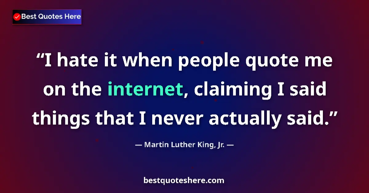 Quote by Martin Luther King, Jr.: I hate it when people quote me on the internet, claiming I said things that I never actually said....