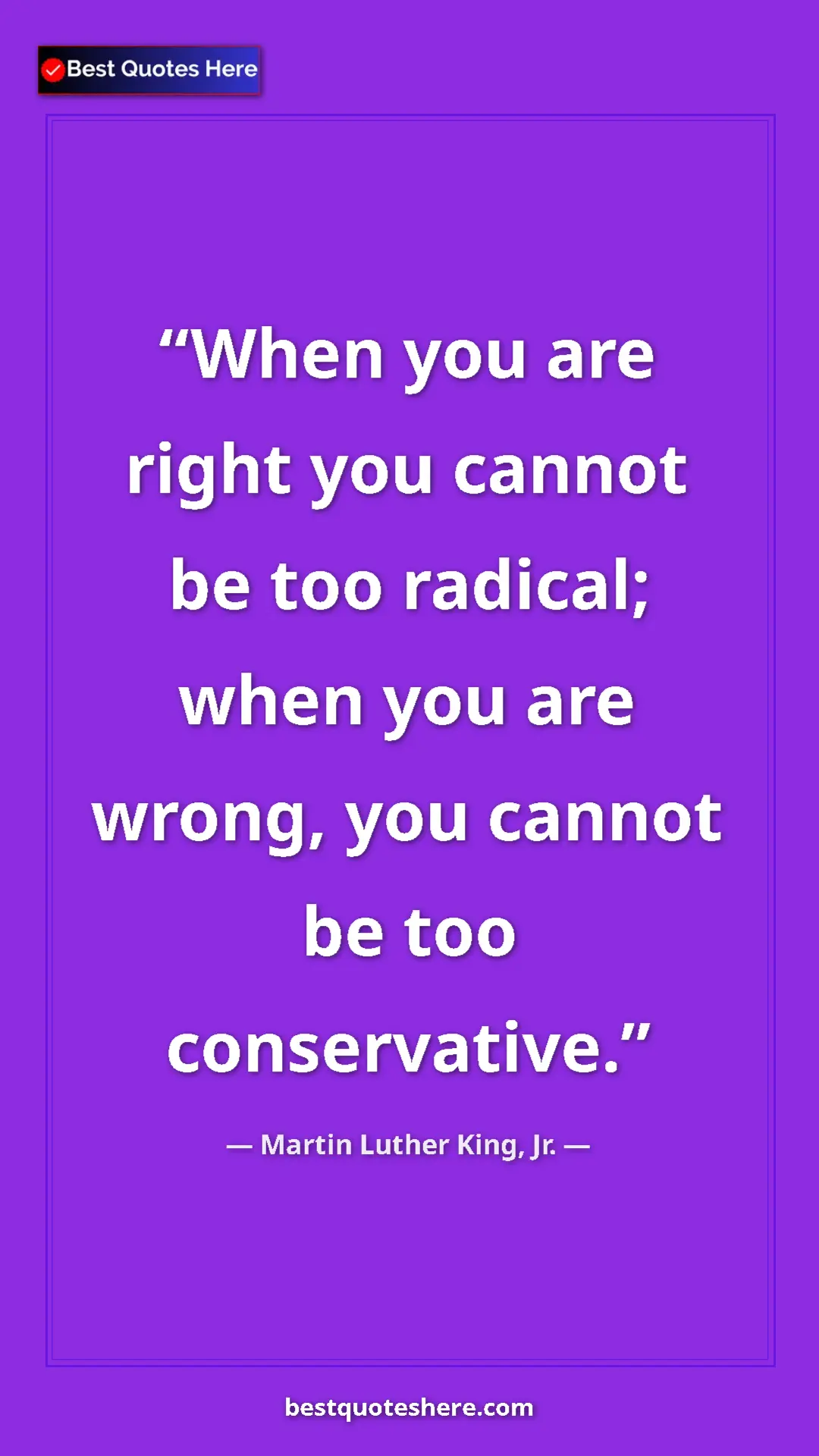Martin Luther King, Jr. Quote Card: "When you are right you cannot be too radical; when you are..." Pinterest quote poster by Martin Luther King, Jr.: "When you are right you cannot be too radical; when you are..."