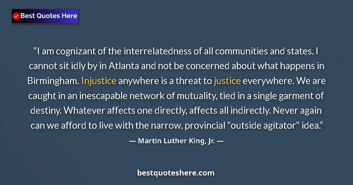 Image for the quote by Martin Luther King Jr: I am cognizant of the interrelatedness of all communities and states. I cannot sit idly by in Atlant...