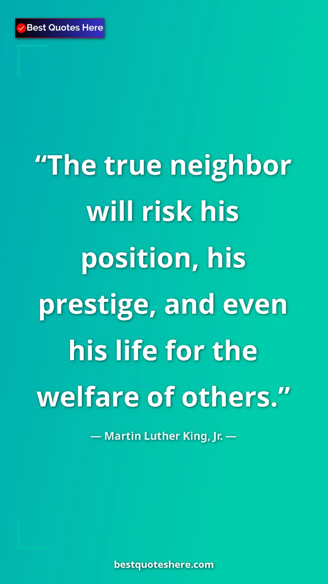 Martin Luther King, Jr. Quote Card: "The true neighbor will risk his position, his prestige, and..." Pinterest quote poster by Martin Luther King, Jr.: "The true neighbor will risk his position, his prestige, and..."