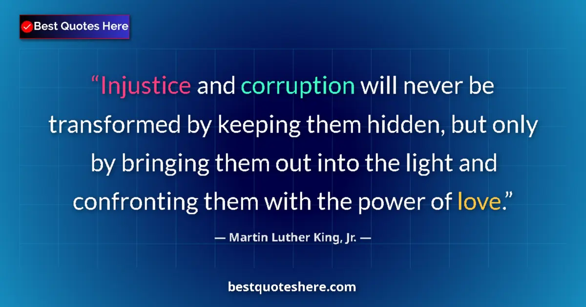 Image for the quote by Martin Luther King Jr: Injustice and corruption will never be transformed by keeping them hidden, but only by bringing them...