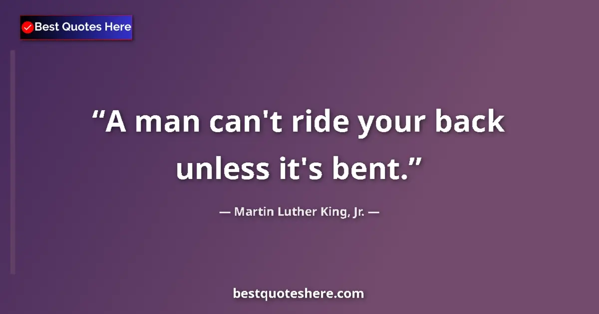 Quote by Martin Luther King, Jr.: A man can't ride your back unless it's bent....