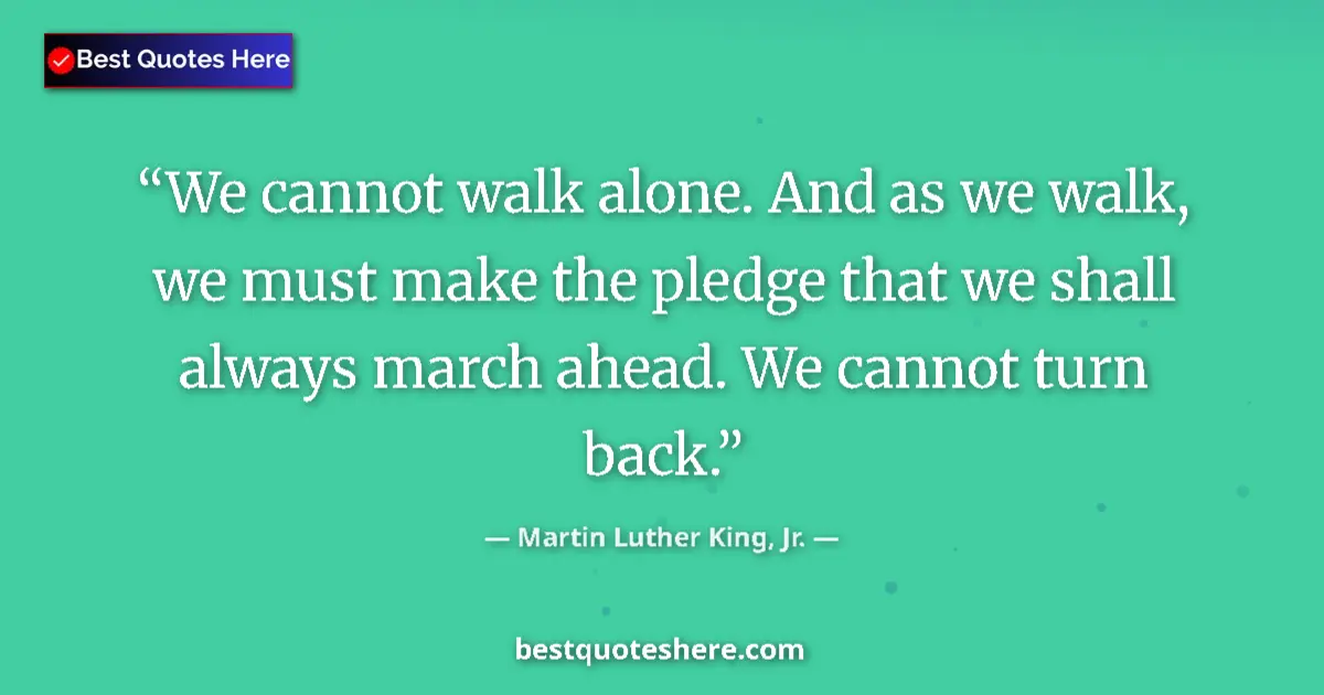Quote by Martin Luther King, Jr.: We cannot walk alone. And as we walk, we must make the pledge that we shall always march ahead. We c...