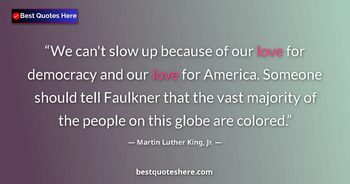 Quote by Martin Luther King, Jr.: We can't slow up because of our love for democracy and our love for America. Someone should tell Fau...