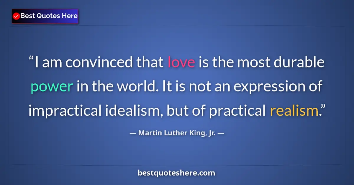 Quote by Martin Luther King, Jr.: I am convinced that love is the most durable power in the world. It is not an expression of impracti...