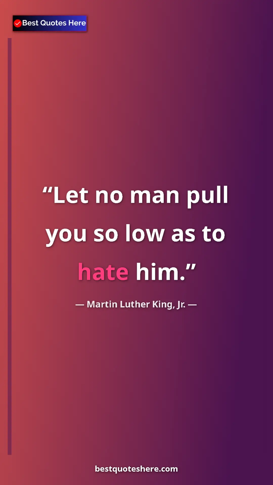 Martin Luther King, Jr. Quote Card: "Let no man pull you so low as to hate him." Pinterest quote poster by Martin Luther King, Jr.: "Let no man pull you so low as to hate him."