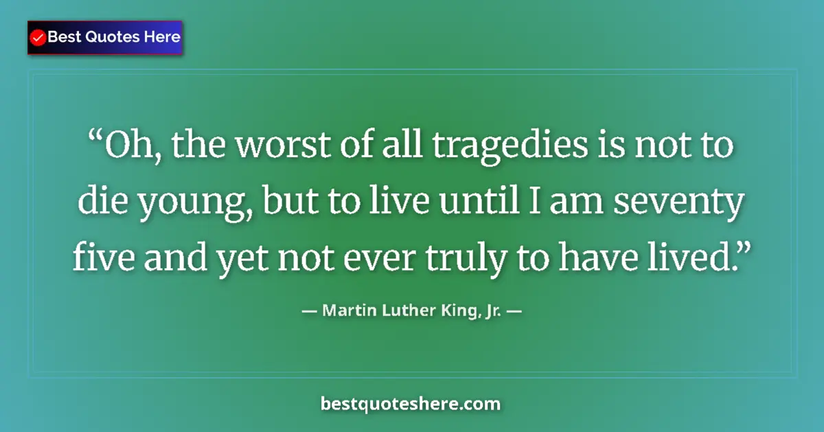 Martin Luther King, Jr. quote: "Oh, the worst of all tragedies is not to die young, but to..."