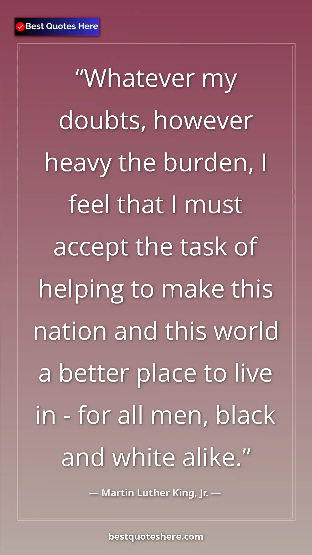 Martin Luther King, Jr. Quote Card: "Whatever my doubts, however heavy the burden, I feel that I..." Pinterest quote poster by Martin Luther King, Jr.: "Whatever my doubts, however heavy the burden, I feel that I..."