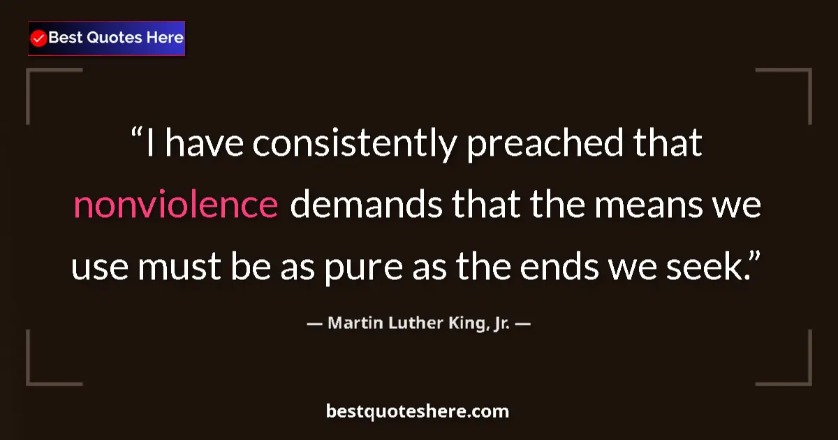 Quote by Martin Luther King, Jr.: I have consistently preached that nonviolence demands that the means we use must be as pure as the e...