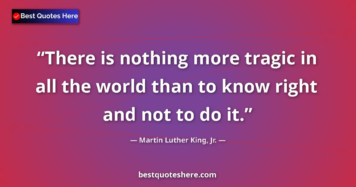 Image for the quote by Martin Luther King Jr: There is nothing more tragic in all the world than to know right and not to do it....