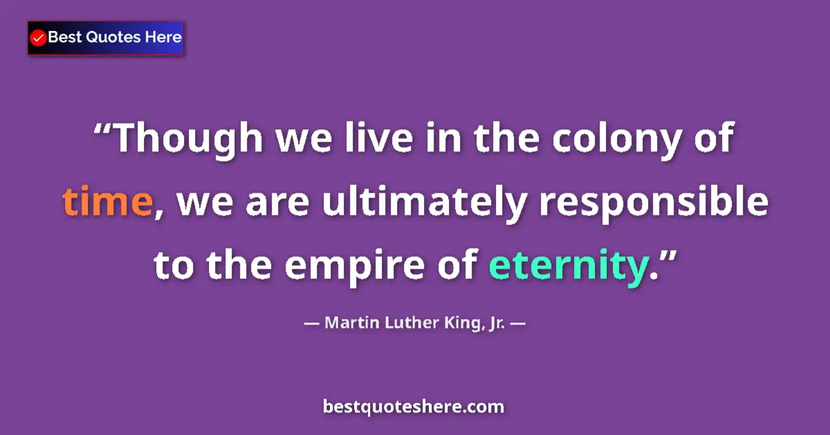 Quote by Martin Luther King, Jr.: Though we live in the colony of time, we are ultimately responsible to the empire of eternity....