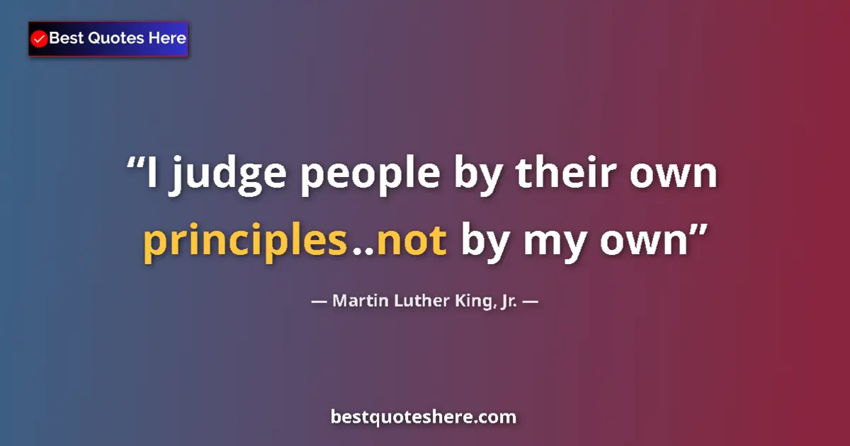 Martin Luther King, Jr. Quote: "I judge people by their own principles..not by my own" Martin Luther King, Jr. quote: "I judge people by their own principles..not by my own"