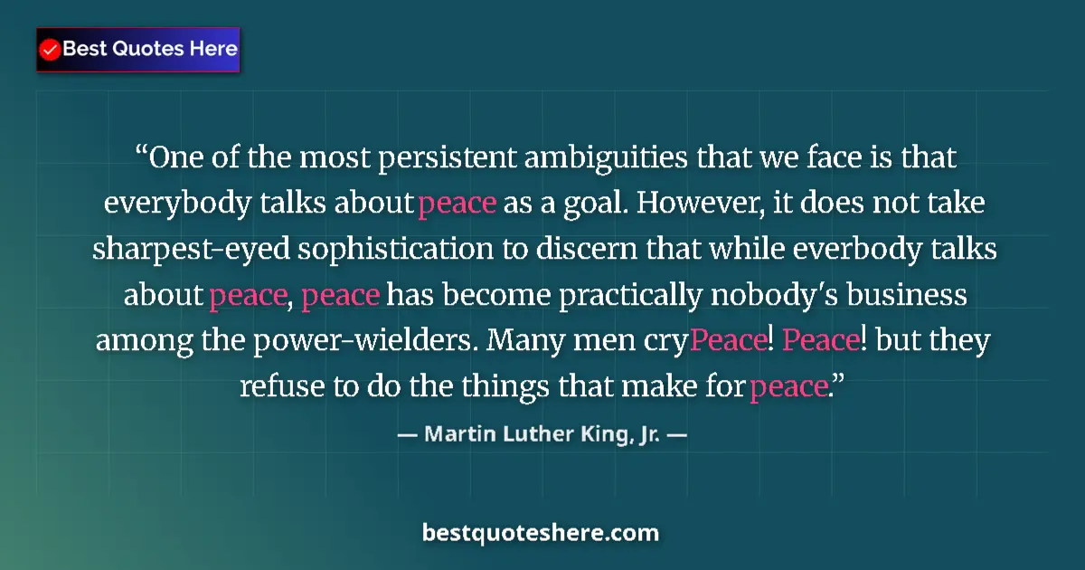 Quote by Martin Luther King, Jr.: One of the most persistent ambiguities that we face is that everybody talks about peace as a goal. H...