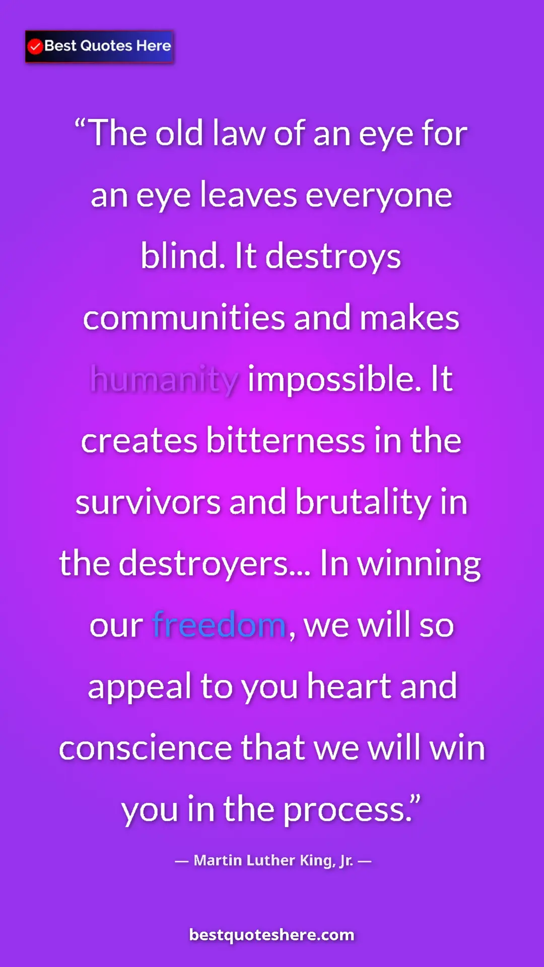 Martin Luther King, Jr. Quote Card: "The old law of an eye for an eye leaves everyone blind. It..." Pinterest quote poster by Martin Luther King, Jr.: "The old law of an eye for an eye leaves everyone blind. It..."