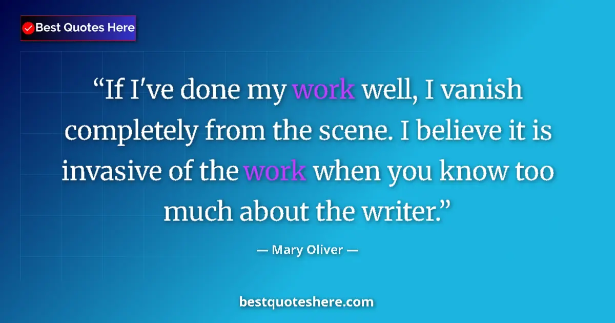 Quote by Mary Oliver: If I've done my work well, I vanish completely from the scene. I believe it is invasive of the work ...