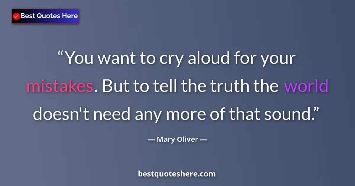 Quote by Mary Oliver: You want to cry aloud for your mistakes. But to tell the truth the world doesn't need any more of th...