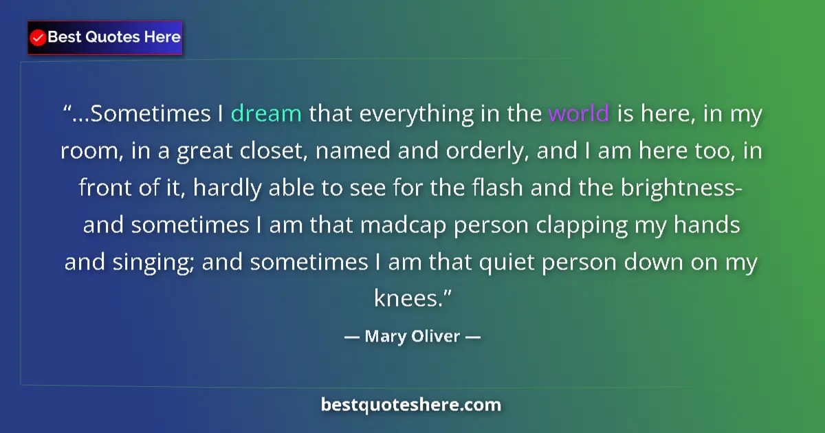 Quote by Mary Oliver: ...Sometimes I dream that everything in the world is here, in my room, in a great closet, named and ...