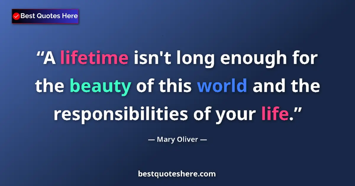Quote by Mary Oliver: A lifetime isn't long enough for the beauty of this world and the responsibilities of your life....
