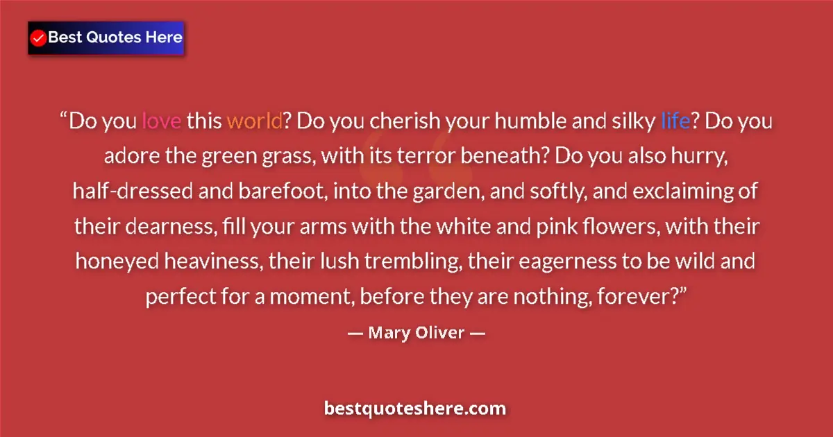 Quote by Mary Oliver: Do you love this world? Do you cherish your humble and silky life? Do you adore the green grass, wit...
