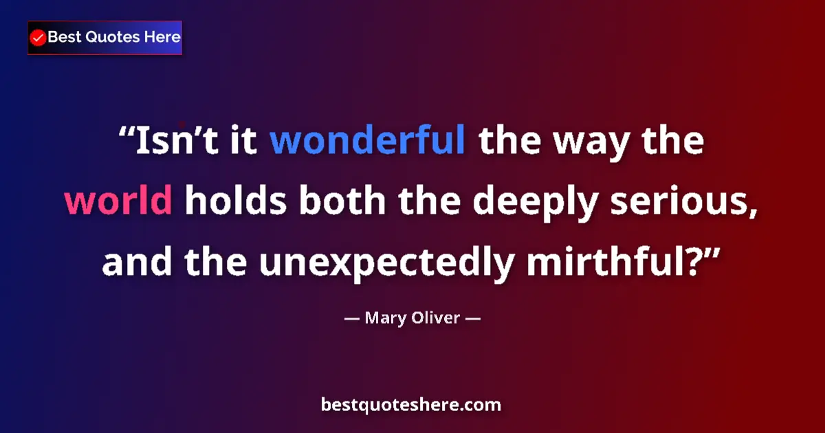 Quote by Mary Oliver: Isn’t it wonderful the way the world holds both the deeply serious, and the unexpectedly mirthful?...