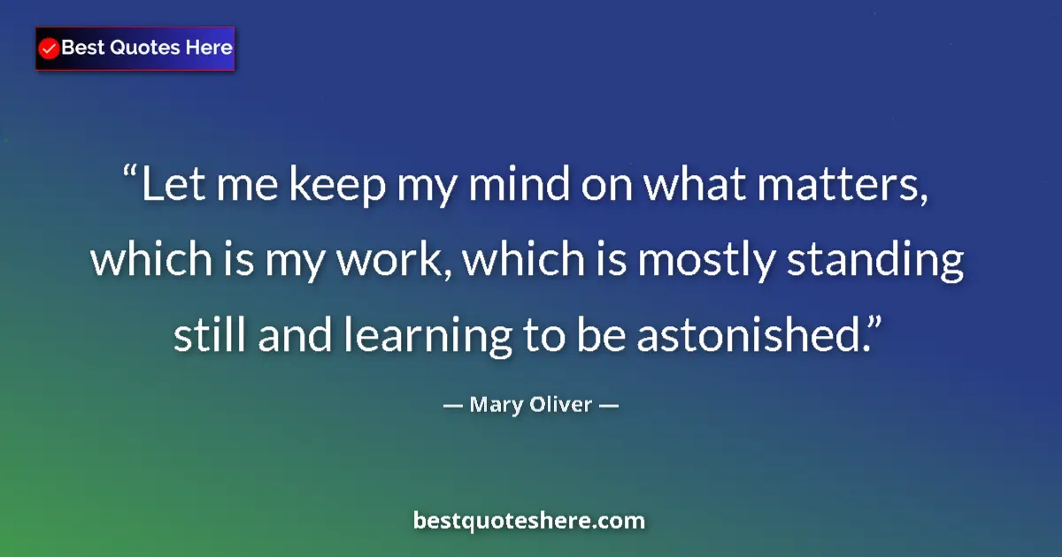 Quote by Mary Oliver: Let me keep my mind on what matters, which is my work, which is mostly standing still and learning t...